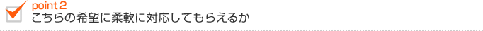 こちらの希望に柔軟に対応してもらえるか